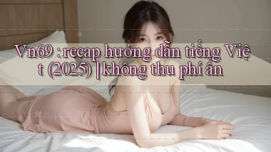 Vn69 recap hướng dẫn tiếng Việt (2025) không thu phí ẩn