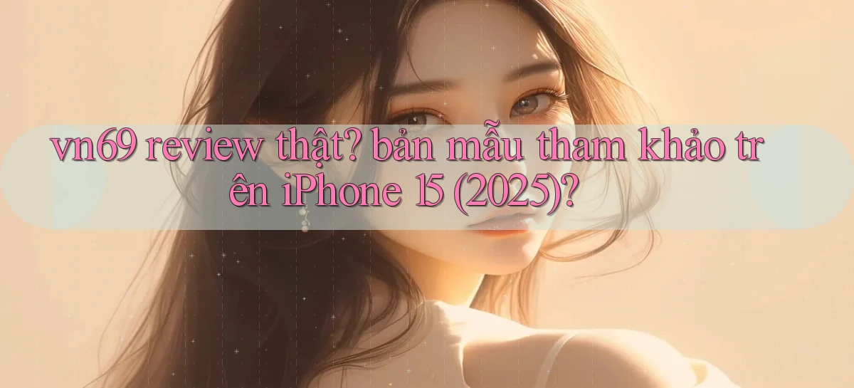 vn69 review thật bản mẫu tham khảo trên iPhone 15 (2025)