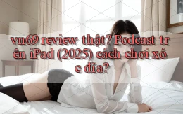 vn69 review thật podcast trên iPad (2025) cách chơi xóc đĩa