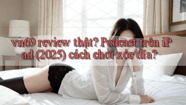 vn69 review thật podcast trên iPad (2025) cách chơi xóc đĩa