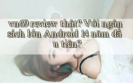 vn69 review thật với ngân sách lớn Android 14 năm đầu tiên