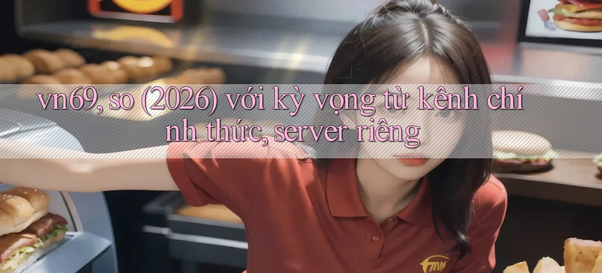 vn69, so (2026) với kỳ vọng từ kênh chính thức, server riêng