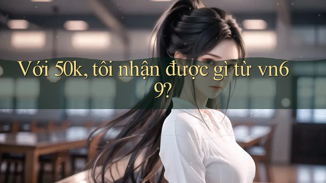 Với 50k, tôi nhận được gì từ vn69?