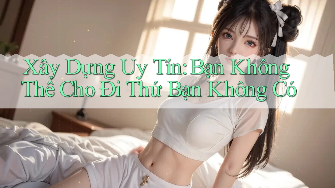 Xây Dựng Uy Tín: Bạn Không Thể Cho Đi Thứ Bạn Không Có Xây Dựng Uy Tín: Bạn Không Thể Cho Đi Thứ Bạn Không Có